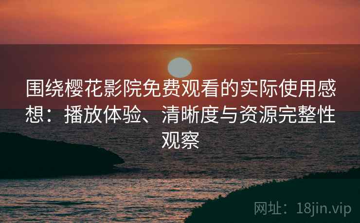 围绕樱花影院免费观看的实际使用感想：播放体验、清晰度与资源完整性观察  第1张