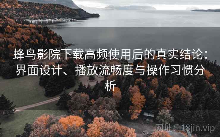 蜂鸟影院下载高频使用后的真实结论:界面设计、播放流畅度与操作习惯分析 第2张 蜂鸟影院下载高频使用后的真实结论:界面设计、播放流畅度与操作习惯分析 第2张
