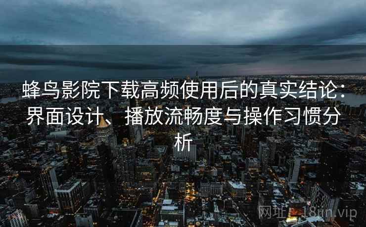 蜂鸟影院下载高频使用后的真实结论:界面设计、播放流畅度与操作习惯分析 第1张 蜂鸟影院下载高频使用后的真实结论:界面设计、播放流畅度与操作习惯分析 第1张