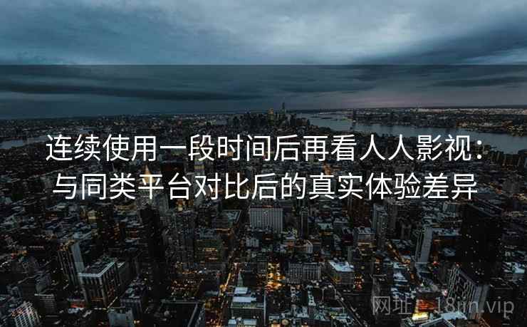 连续使用一段时间后再看人人影视:与同类平台对比后的真实体验差异 第1张 连续使用一段时间后再看人人影视:与同类平台对比后的真实体验差异 第1张
