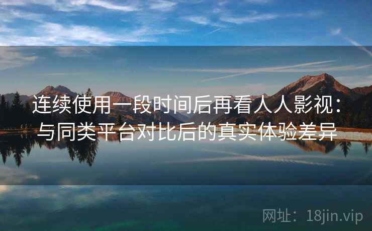 连续使用一段时间后再看人人影视:与同类平台对比后的真实体验差异 第2张 连续使用一段时间后再看人人影视:与同类平台对比后的真实体验差异 第2张