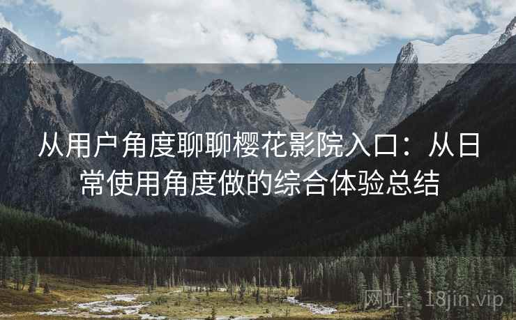 从用户角度聊聊樱花影院入口：从日常使用角度做的综合体验总结  第1张