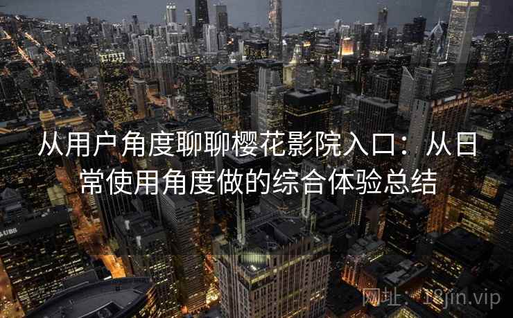 从用户角度聊聊樱花影院入口：从日常使用角度做的综合体验总结  第2张