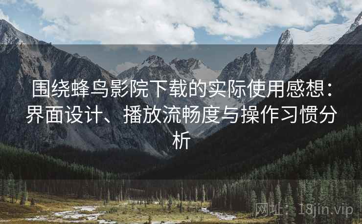 围绕蜂鸟影院下载的实际使用感想：界面设计、播放流畅度与操作习惯分析  第1张