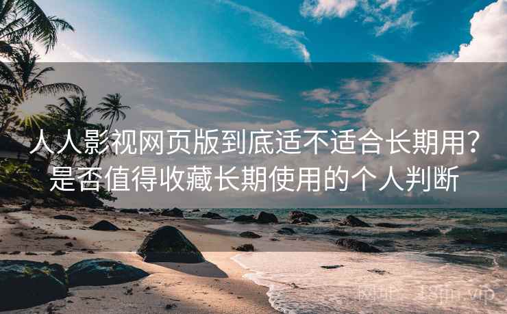 人人影视网页版到底适不适合长期用？是否值得收藏长期使用的个人判断  第1张