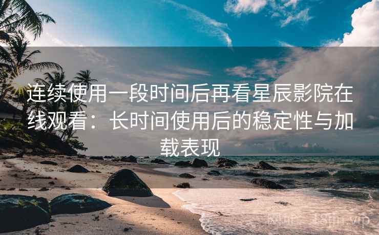 连续使用一段时间后再看星辰影院在线观看：长时间使用后的稳定性与加载表现  第2张