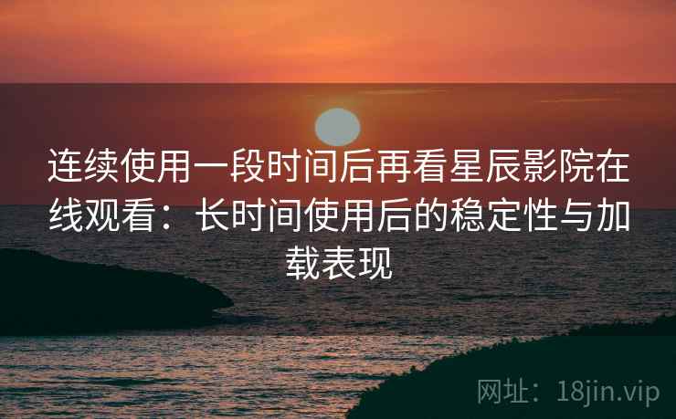 连续使用一段时间后再看星辰影院在线观看：长时间使用后的稳定性与加载表现  第1张