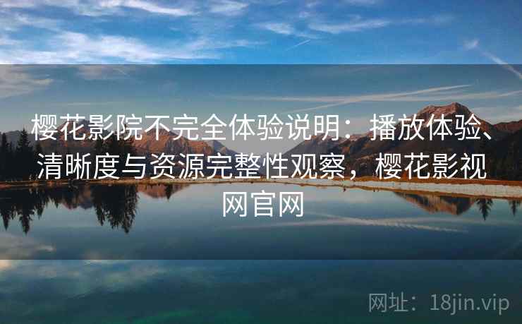 樱花影院不完全体验说明：播放体验、清晰度与资源完整性观察，樱花影视网官网  第2张