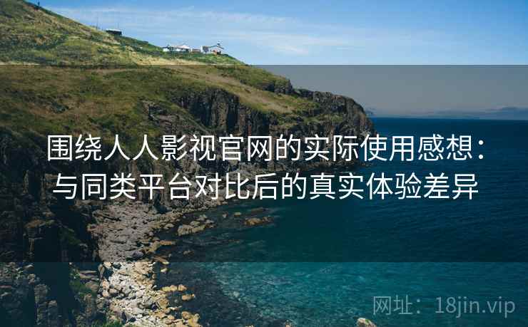 围绕人人影视官网的实际使用感想：与同类平台对比后的真实体验差异  第1张