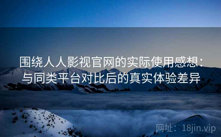 围绕人人影视官网的实际使用感想：与同类平台对比后的真实体验差异  第2张