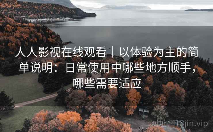 人人影视在线观看｜以体验为主的简单说明：日常使用中哪些地方顺手，哪些需要适应  第1张