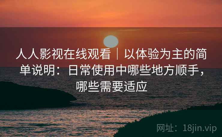 人人影视在线观看｜以体验为主的简单说明：日常使用中哪些地方顺手，哪些需要适应  第2张