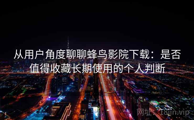 从用户角度聊聊蜂鸟影院下载：是否值得收藏长期使用的个人判断  第2张