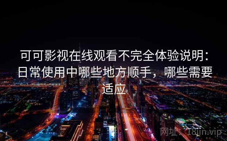 可可影视在线观看不完全体验说明：日常使用中哪些地方顺手，哪些需要适应  第2张