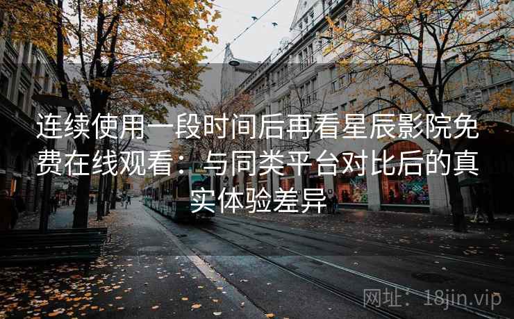 连续使用一段时间后再看星辰影院免费在线观看：与同类平台对比后的真实体验差异  第1张