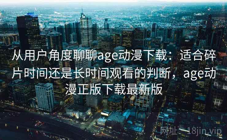 从用户角度聊聊age动漫下载：适合碎片时间还是长时间观看的判断，age动漫正版下载最新版  第2张
