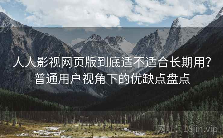 人人影视网页版到底适不适合长期用？普通用户视角下的优缺点盘点  第1张