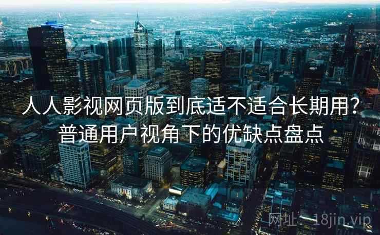 人人影视网页版到底适不适合长期用？普通用户视角下的优缺点盘点  第2张