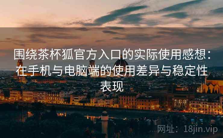 围绕茶杯狐官方入口的实际使用感想：在手机与电脑端的使用差异与稳定性表现  第1张
