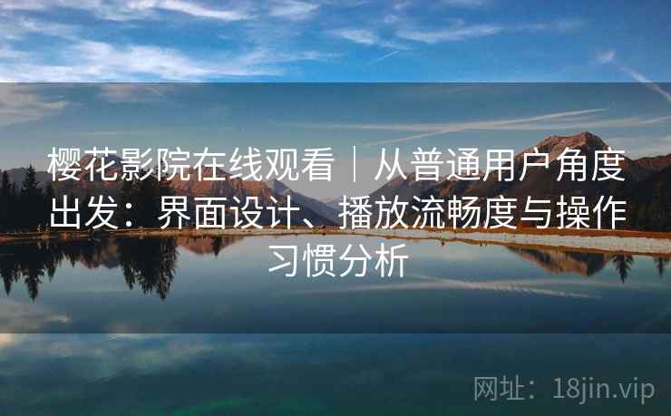 樱花影院在线观看｜从普通用户角度出发：界面设计、播放流畅度与操作习惯分析  第2张