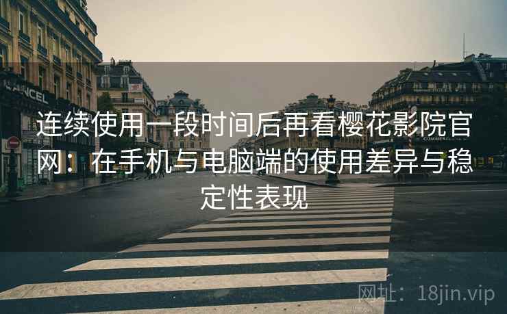 连续使用一段时间后再看樱花影院官网：在手机与电脑端的使用差异与稳定性表现  第1张