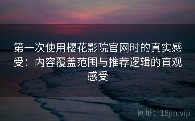 第一次使用樱花影院官网时的真实感受：内容覆盖范围与推荐逻辑的直观感受  第2张