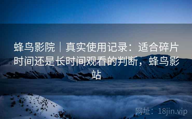 蜂鸟影院｜真实使用记录：适合碎片时间还是长时间观看的判断，蜂鸟影站  第1张