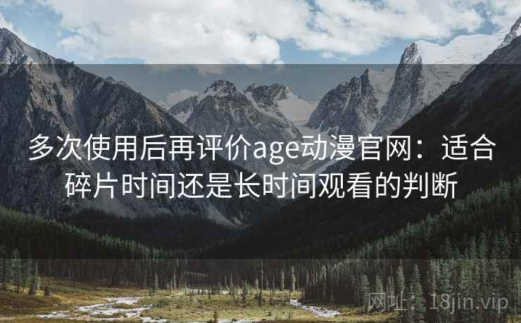 多次使用后再评价age动漫官网：适合碎片时间还是长时间观看的判断  第2张