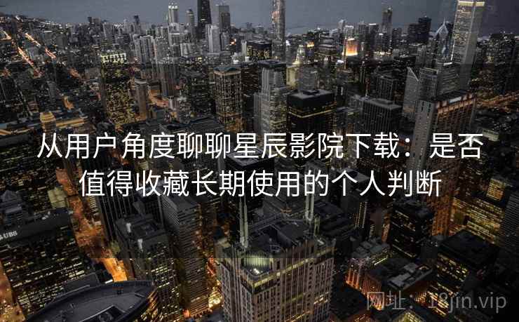 从用户角度聊聊星辰影院下载：是否值得收藏长期使用的个人判断  第2张