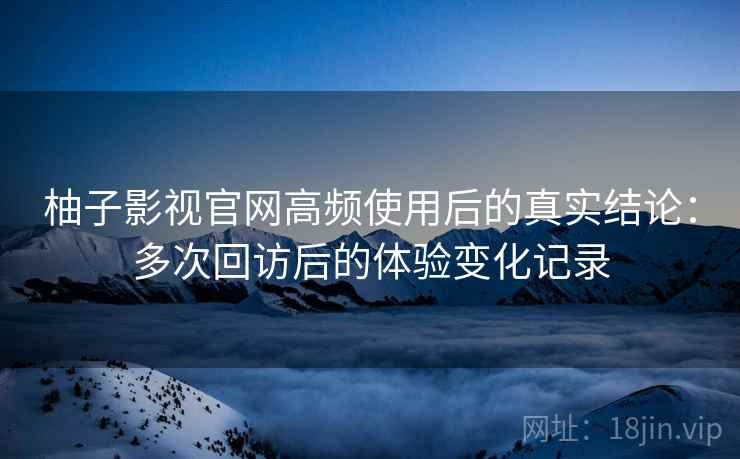 柚子影视官网高频使用后的真实结论：多次回访后的体验变化记录  第1张