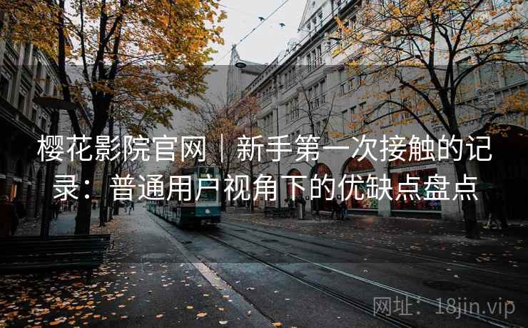 樱花影院官网｜新手第一次接触的记录：普通用户视角下的优缺点盘点  第2张