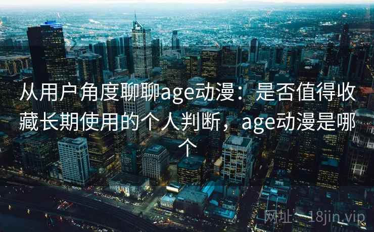 从用户角度聊聊age动漫：是否值得收藏长期使用的个人判断，age动漫是哪个  第1张