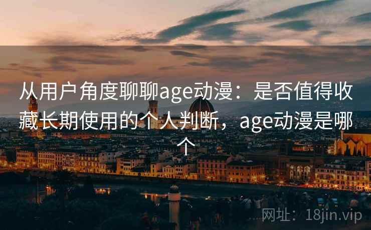 从用户角度聊聊age动漫：是否值得收藏长期使用的个人判断，age动漫是哪个  第2张