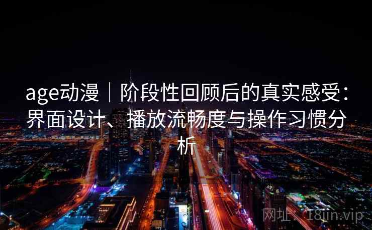 age动漫｜阶段性回顾后的真实感受：界面设计、播放流畅度与操作习惯分析  第1张