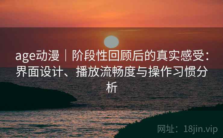 age动漫｜阶段性回顾后的真实感受：界面设计、播放流畅度与操作习惯分析  第2张