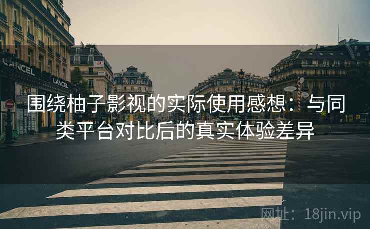 围绕柚子影视的实际使用感想：与同类平台对比后的真实体验差异  第2张