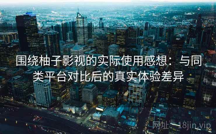 围绕柚子影视的实际使用感想：与同类平台对比后的真实体验差异  第1张