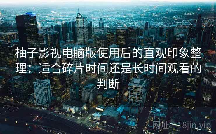 柚子影视电脑版使用后的直观印象整理：适合碎片时间还是长时间观看的判断  第2张