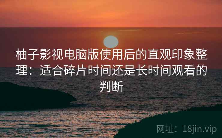 柚子影视电脑版使用后的直观印象整理：适合碎片时间还是长时间观看的判断  第1张