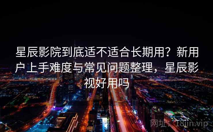 星辰影院到底适不适合长期用？新用户上手难度与常见问题整理，星辰影视好用吗  第1张