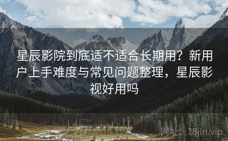 星辰影院到底适不适合长期用？新用户上手难度与常见问题整理，星辰影视好用吗  第2张