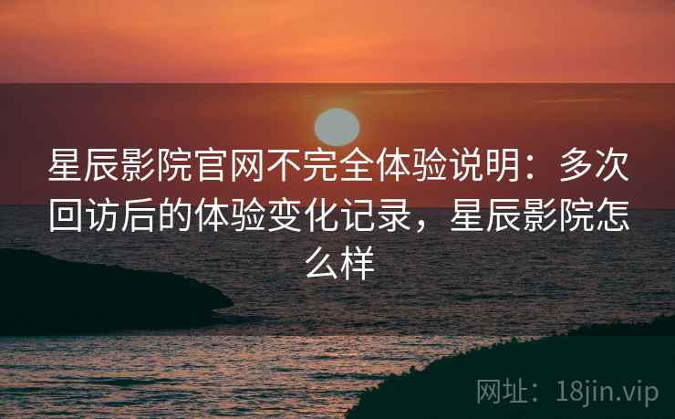 星辰影院官网不完全体验说明：多次回访后的体验变化记录，星辰影院怎么样  第1张