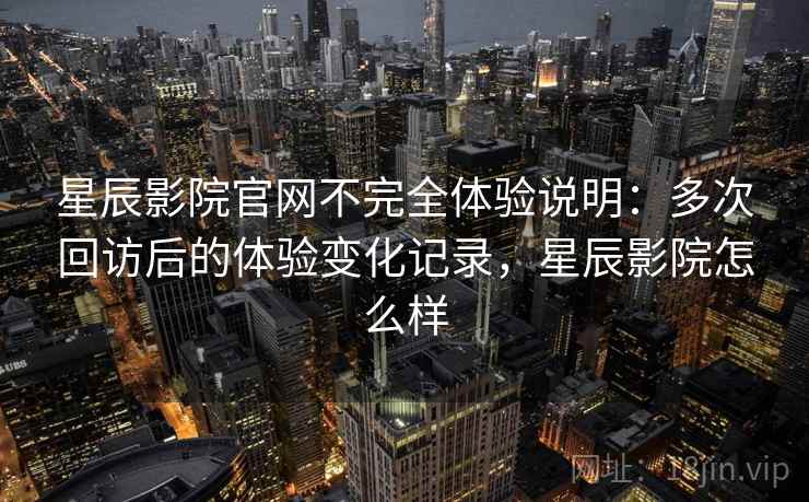 星辰影院官网不完全体验说明：多次回访后的体验变化记录，星辰影院怎么样  第2张