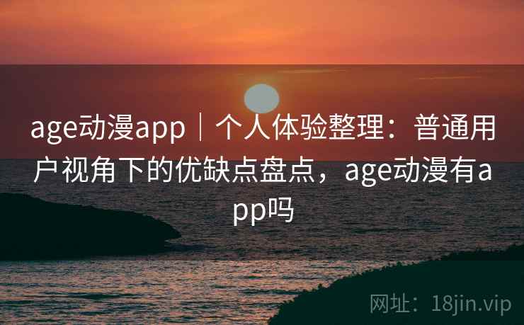 age动漫app｜个人体验整理：普通用户视角下的优缺点盘点，age动漫有app吗  第2张