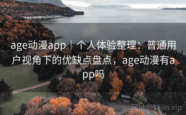 age动漫app｜个人体验整理：普通用户视角下的优缺点盘点，age动漫有app吗  第1张