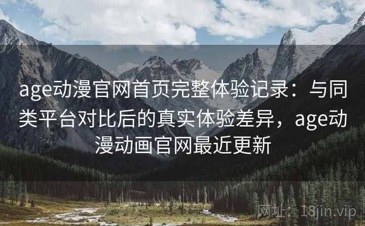 age动漫官网首页完整体验记录：与同类平台对比后的真实体验差异，age动漫动画官网最近更新  第1张