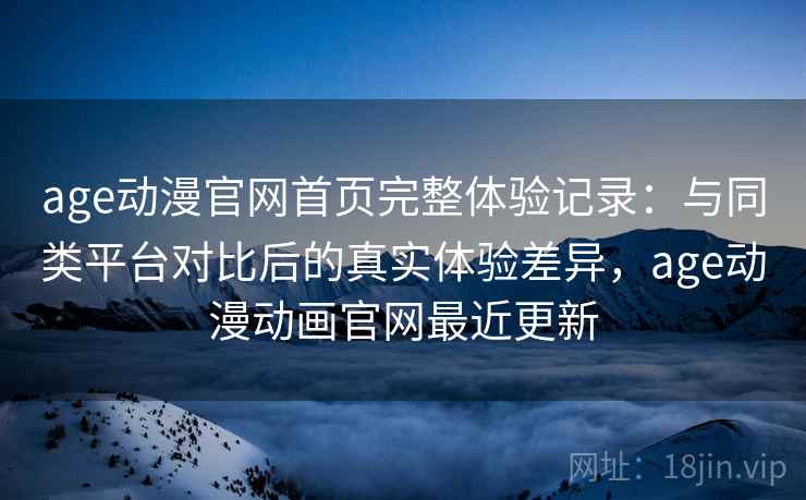age动漫官网首页完整体验记录：与同类平台对比后的真实体验差异，age动漫动画官网最近更新  第2张