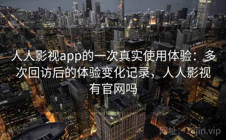 人人影视app的一次真实使用体验：多次回访后的体验变化记录，人人影视有官网吗  第1张