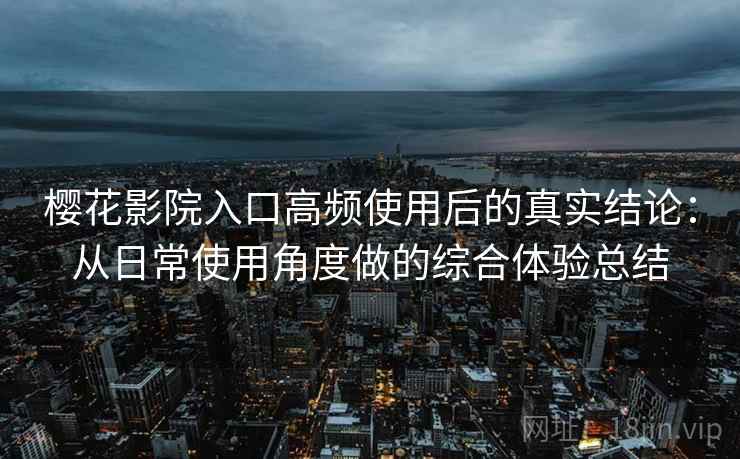 樱花影院入口高频使用后的真实结论：从日常使用角度做的综合体验总结  第1张
