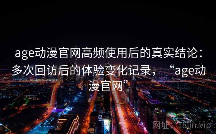 age动漫官网高频使用后的真实结论：多次回访后的体验变化记录，“age动漫官网”  第1张
